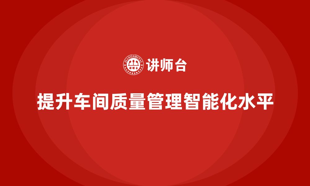 文章车间生产质量管控，如何提升质量管控的智能化水平的缩略图