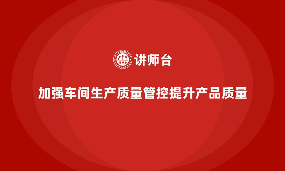 文章如何通过车间生产质量管控加强质量检查的全面性的缩略图