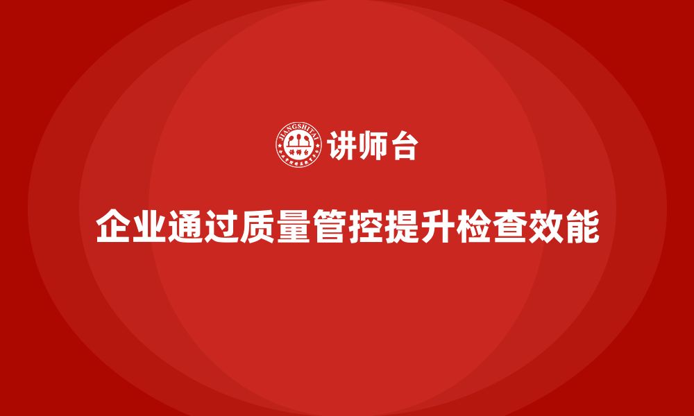 企业通过质量管控提升检查效能