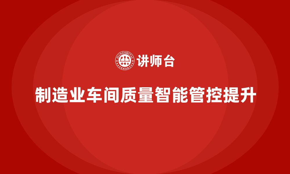 文章如何通过车间生产质量管控提高质量管理的智能化水平的缩略图