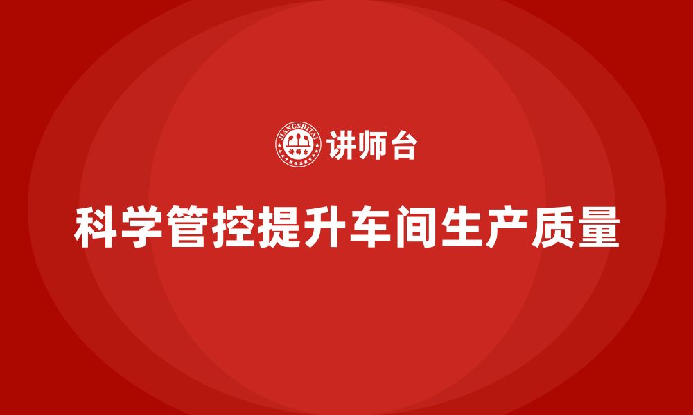 文章企业如何通过车间生产质量管控提升质量管控的科学性的缩略图