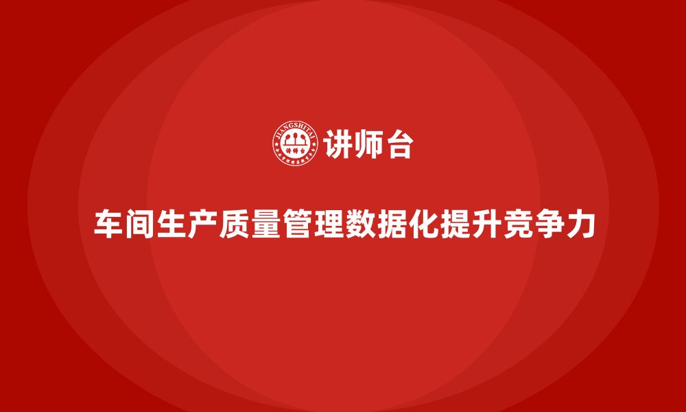 文章企业如何通过车间生产质量管控加强质量管理的数据化的缩略图