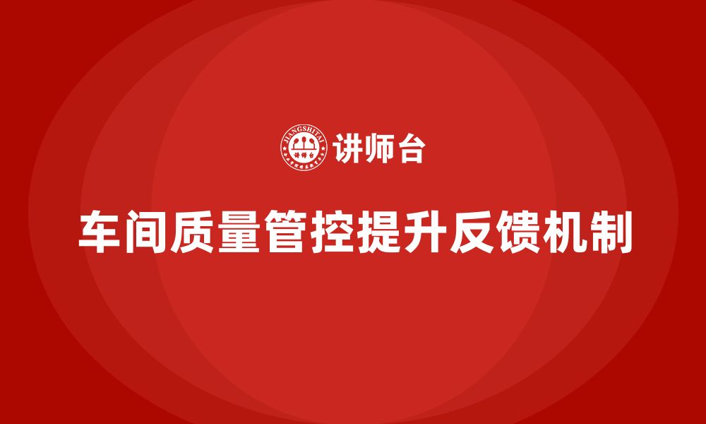 文章如何通过车间生产质量管控加强质量控制的反馈机制的缩略图