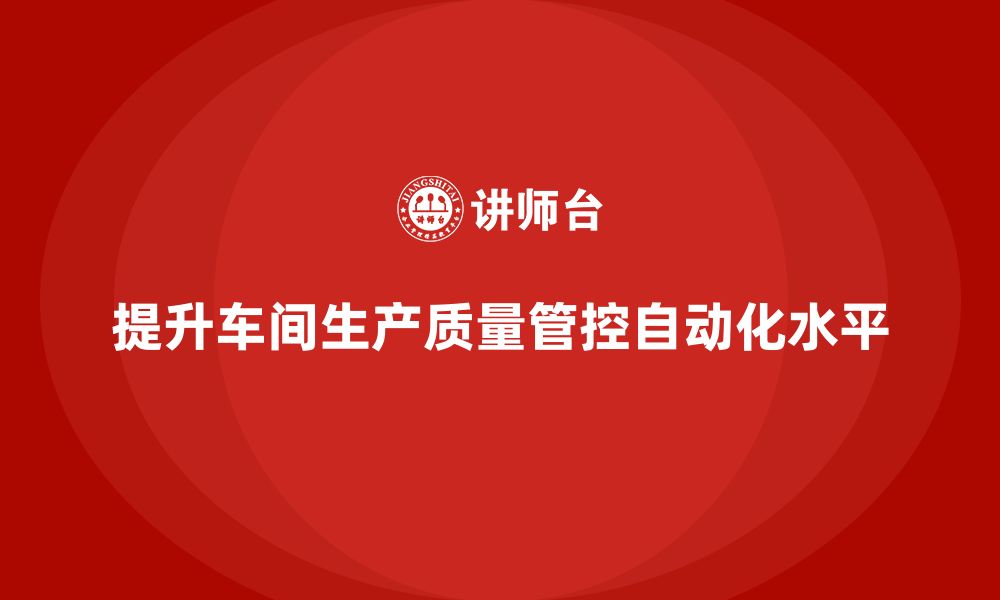 文章如何通过车间生产质量管控提升质量控制的自动化水平的缩略图