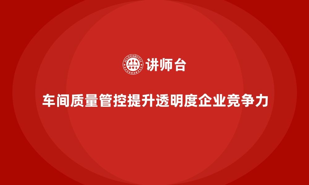 文章企业如何通过车间生产质量管控提高质量管控的透明度的缩略图