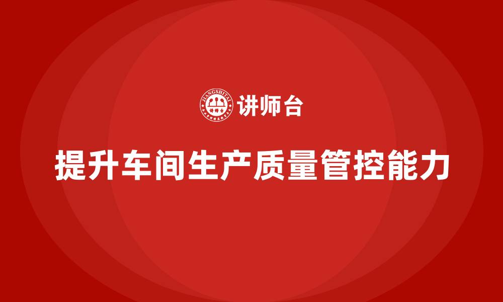 文章如何通过车间生产质量管控提升生产质量问题处理的能力的缩略图