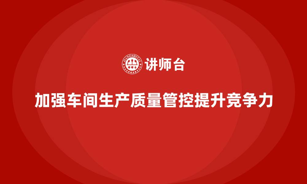 文章如何通过车间生产质量管控加强质量标准的执行力度的缩略图