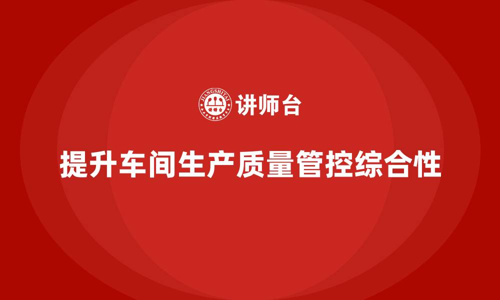 文章如何通过车间生产质量管控提升质量控制的综合性的缩略图