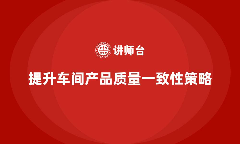 文章如何通过车间生产质量管控提升产品质量的一致性的缩略图