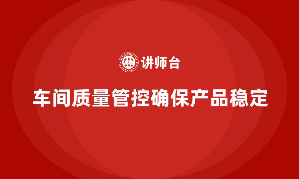 文章企业如何通过车间生产质量管控确保产品质量稳定的缩略图