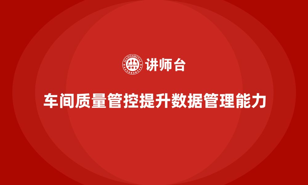 文章企业如何通过车间生产质量管控提升数据管理能力的缩略图