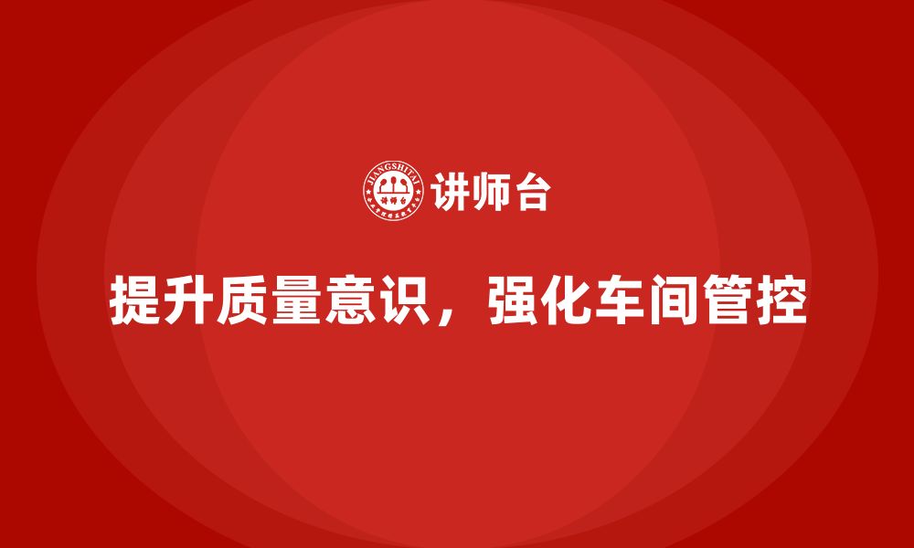 文章企业如何通过车间生产质量管控增强全员质量意识的缩略图