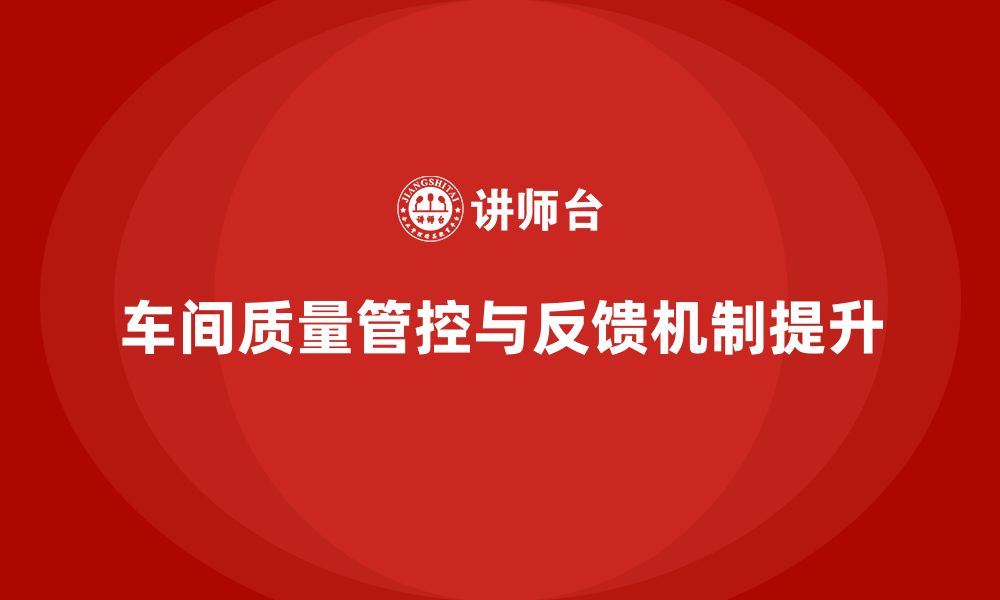 文章企业如何通过车间生产质量管控加强质量问题的反馈机制的缩略图