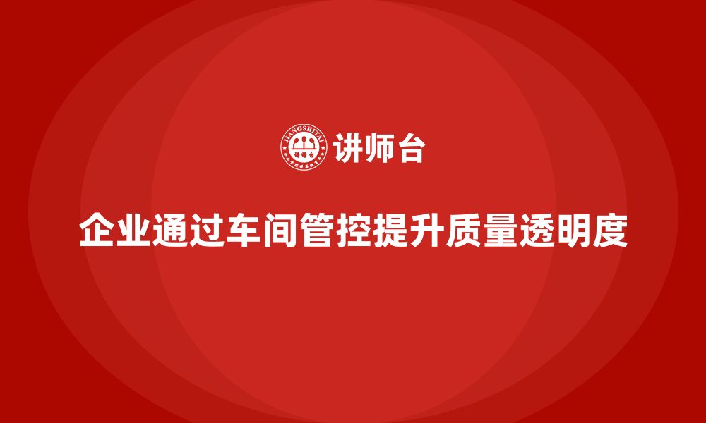 文章企业如何通过车间生产质量管控提高质量管理的透明度的缩略图