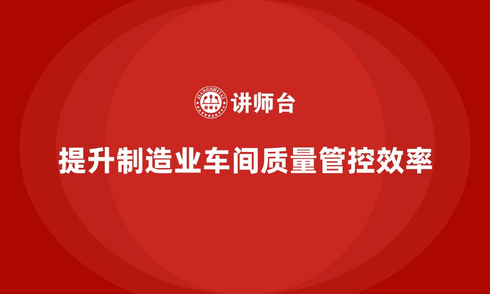 文章如何通过车间生产质量管控增强质量问题处理的高效性的缩略图