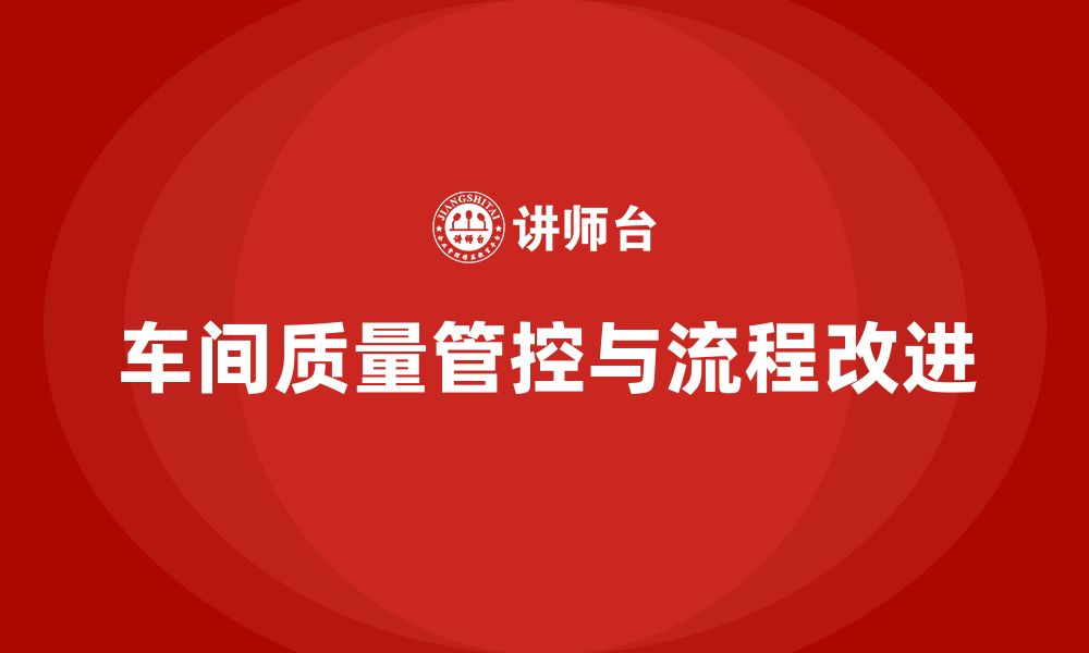 文章车间生产质量管控：如何利用流程改进提高质量管理的缩略图