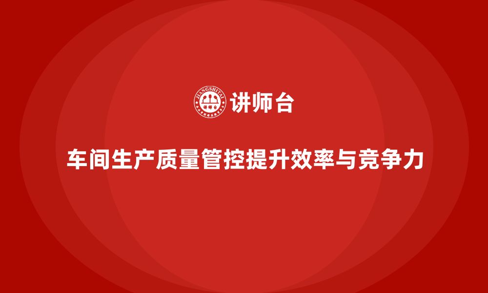 文章如何通过车间生产质量管控提升生产过程质量稳定性的缩略图