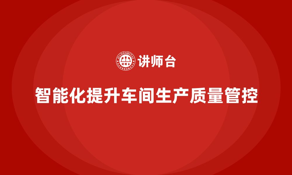 文章如何通过车间生产质量管控加强质量管控的智能化的缩略图