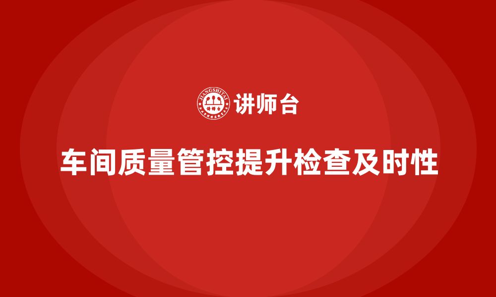 文章企业如何通过车间生产质量管控提高质量检查的及时性的缩略图