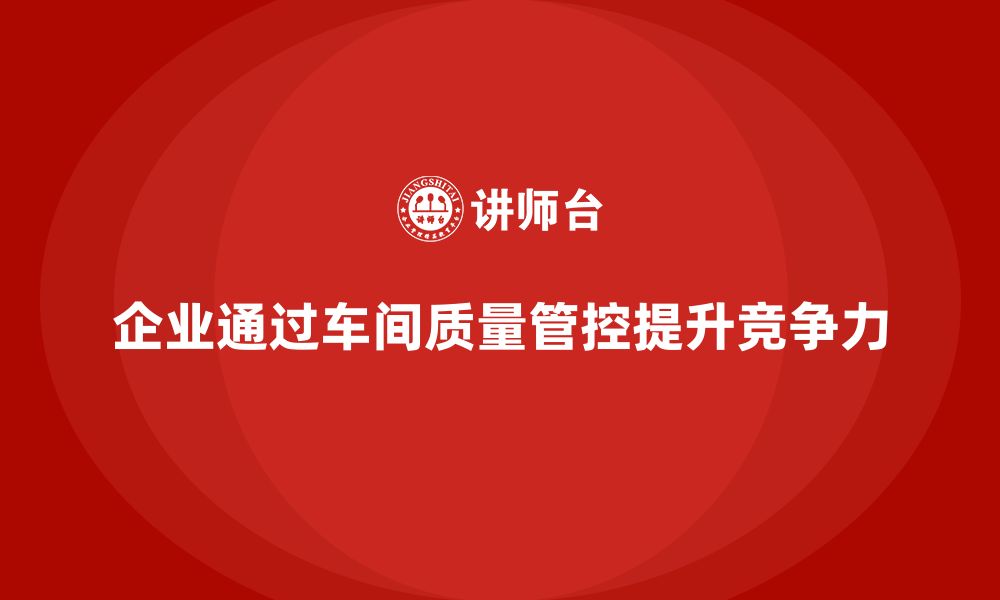 文章企业如何通过车间生产质量管控增强质量管控的系统性的缩略图