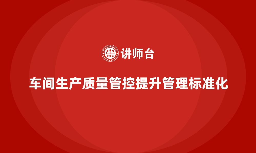 文章如何通过车间生产质量管控提升质量管理的标准化的缩略图