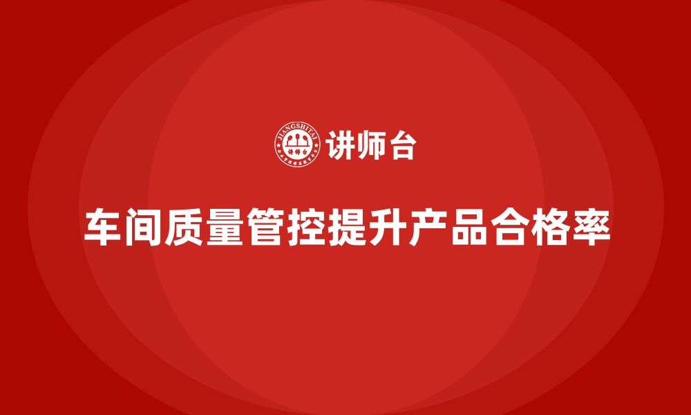 文章企业如何通过车间生产质量管控提升产品质量合格率的缩略图