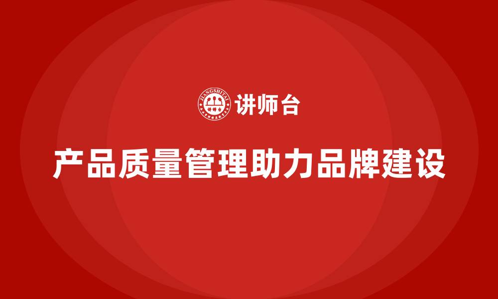 文章产品质量管理如何助力企业品牌建设的缩略图