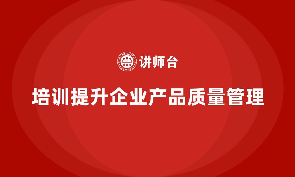 文章企业如何利用培训强化产品质量管理制度的缩略图