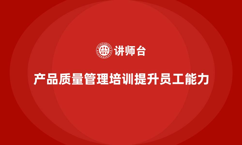 文章产品质量管理培训如何帮助员工提升能力的缩略图