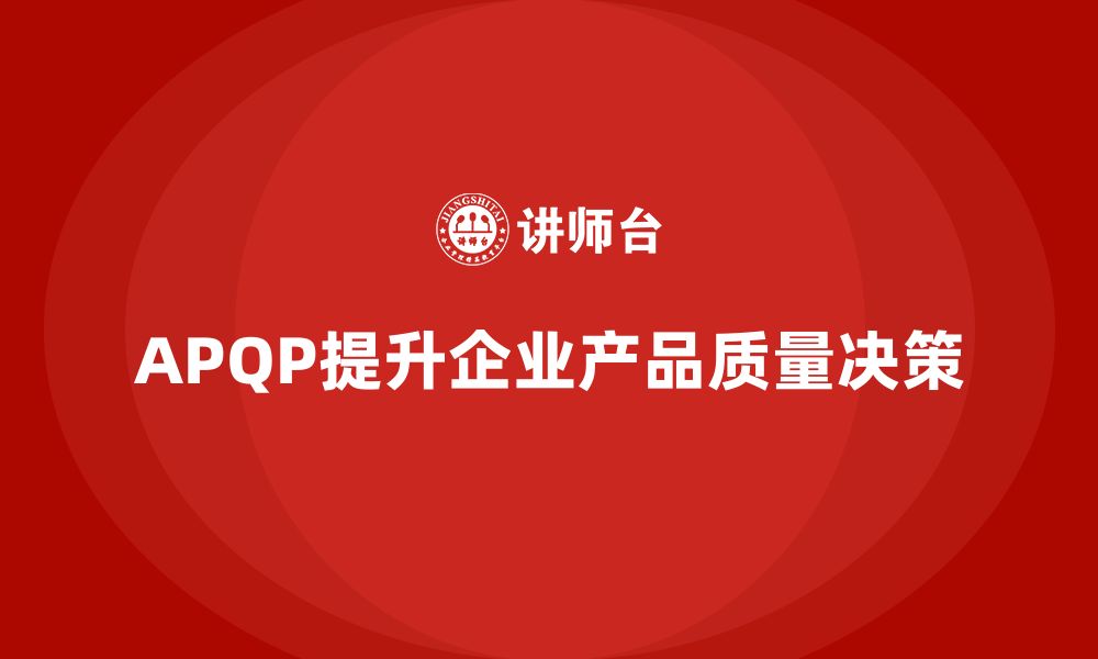 文章APQP产品质量先期策划提高企业质量决策的精准性的缩略图