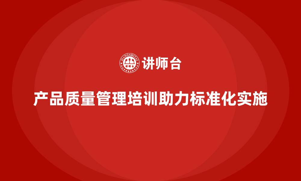 产品质量管理培训助力标准化实施