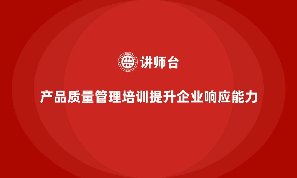 产品质量管理培训提升企业响应能力