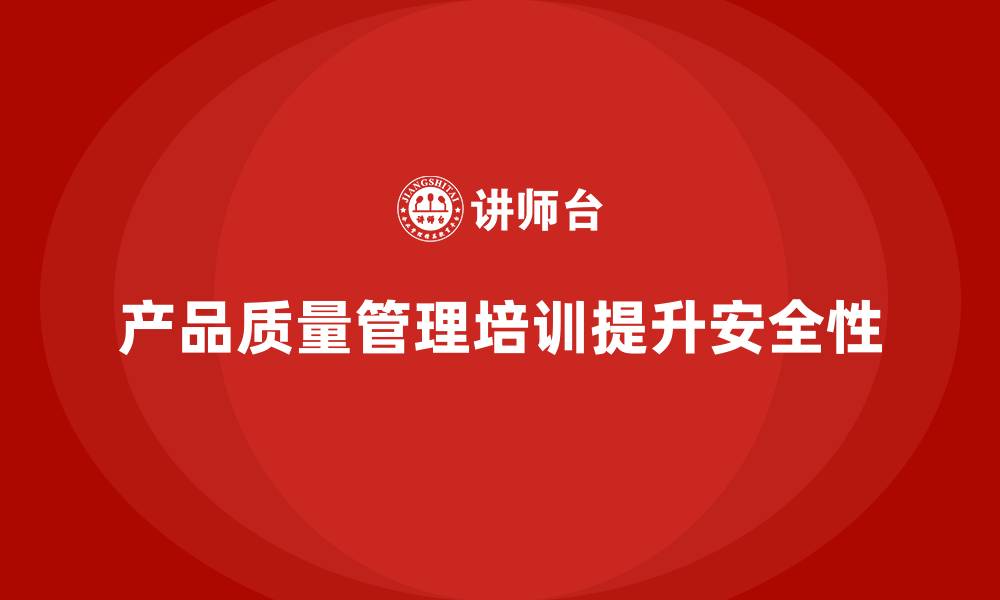 文章产品质量管理培训如何提高企业产品安全性的缩略图