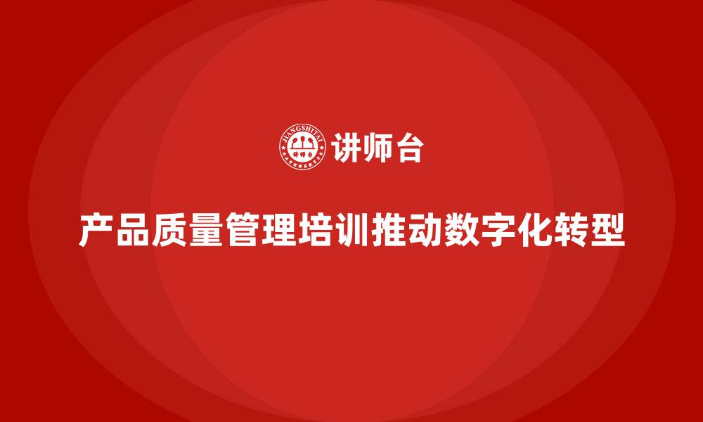 文章产品质量管理培训如何推动质量管理数字化转型的缩略图