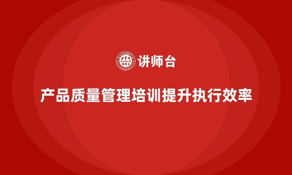 文章产品质量管理培训如何提升企业管理执行效率的缩略图