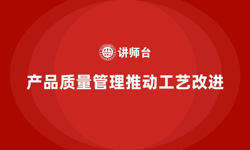 文章企业如何通过产品质量管理推动工艺改进方案的缩略图