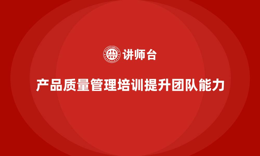 文章产品质量管理培训如何助力团队质量管理能力提升的缩略图