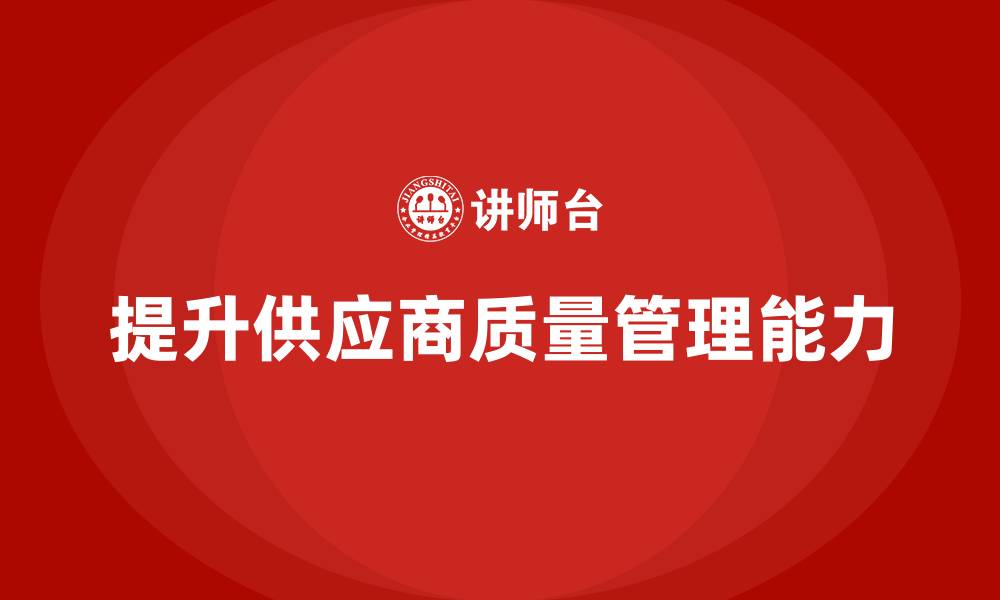 文章企业如何用产品质量管理提高供应商质量管理能力的缩略图