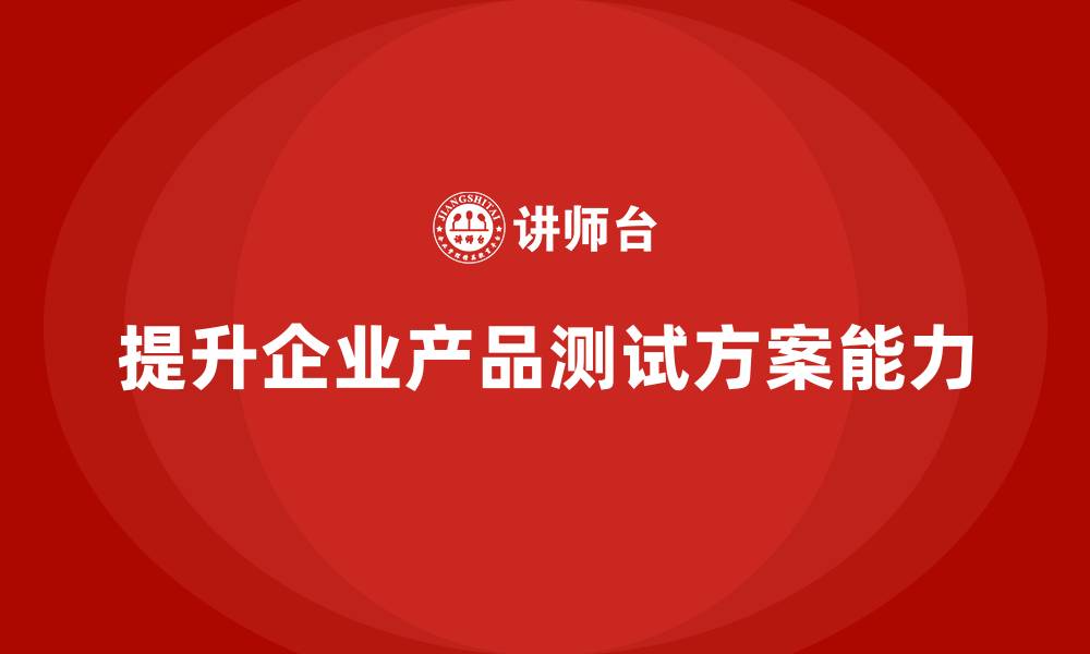 文章产品质量管理培训如何加强产品测试方案制定能力的缩略图