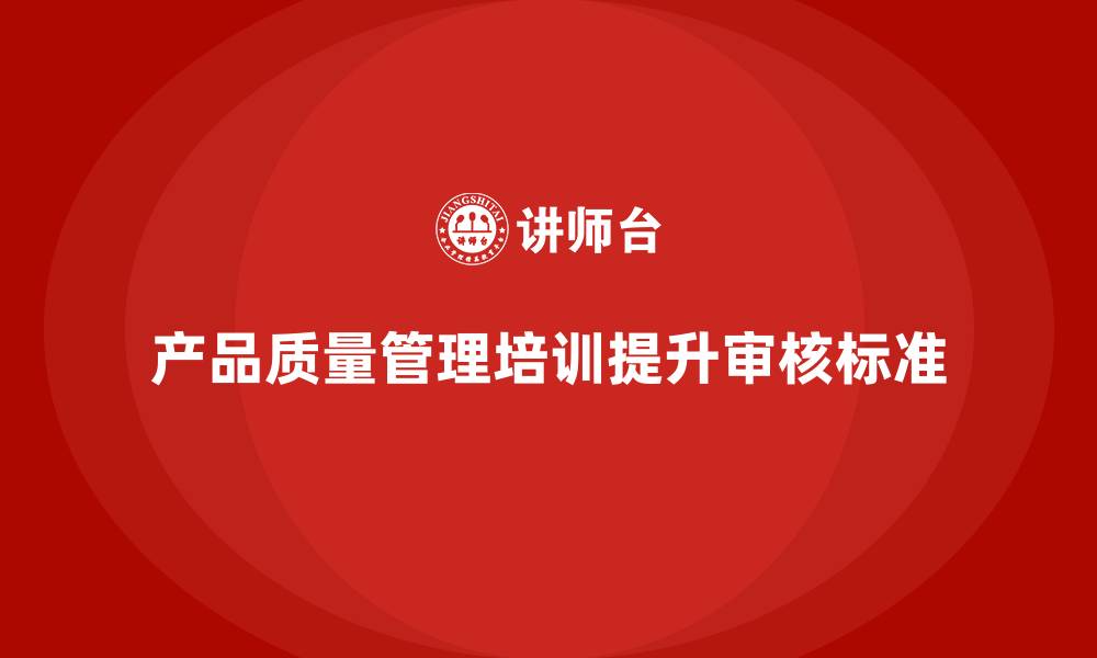 文章产品质量管理培训如何提升生产质量审核标准的缩略图