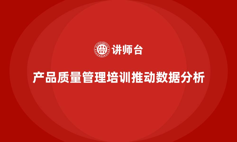 文章产品质量管理培训如何推动数据化质量分析与决策的缩略图