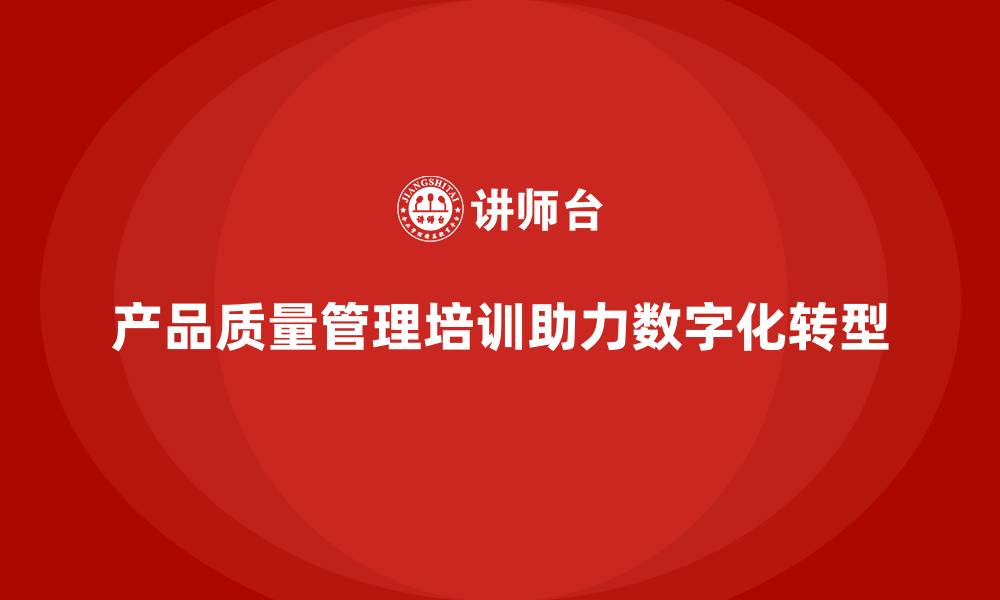 文章产品质量管理培训如何推动企业管理流程数字化转型的缩略图