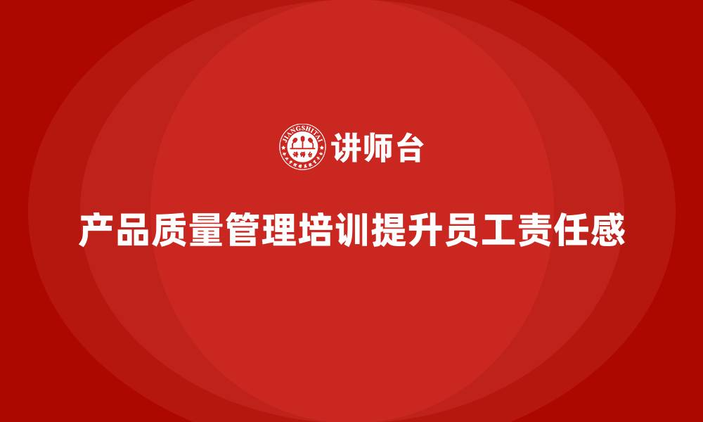 文章产品质量管理培训如何指导员工质量意识和责任培训的缩略图