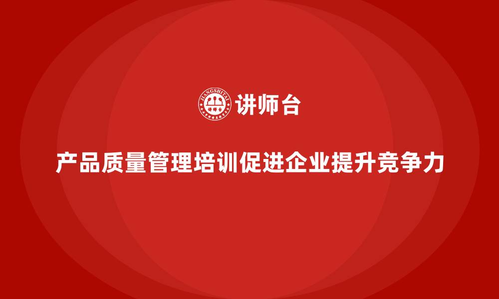 产品质量管理培训促进企业提升竞争力