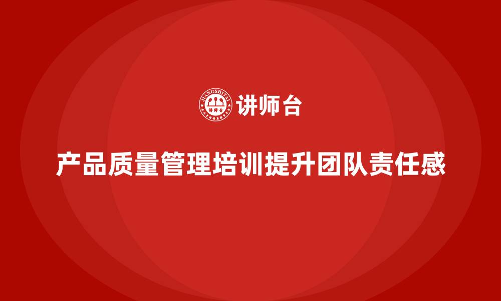 文章产品质量管理培训如何提升团队质量意识和责任感的缩略图