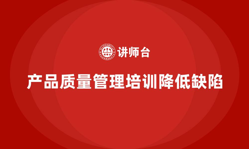 文章产品质量管理培训如何降低生产过程质量缺陷发生率的缩略图