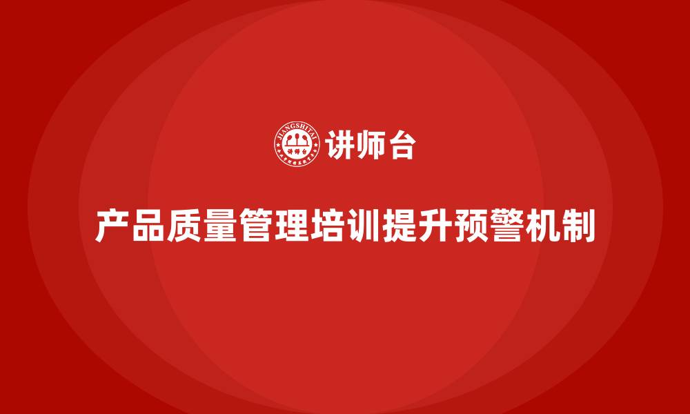 文章产品质量管理培训如何完善产品质量问题预警处理机制的缩略图