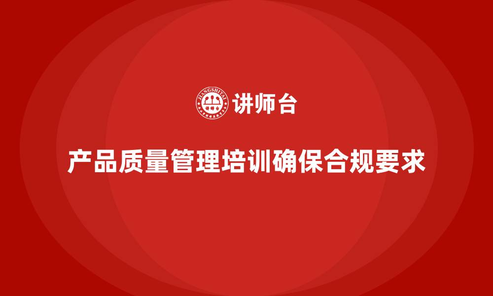 文章产品质量管理培训如何确保质量控制体系符合合规要求的缩略图