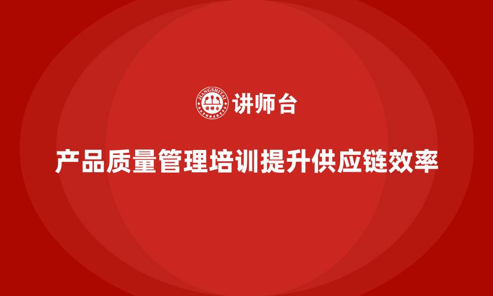 文章产品质量管理培训如何规范供应链质量检测和控制流程的缩略图