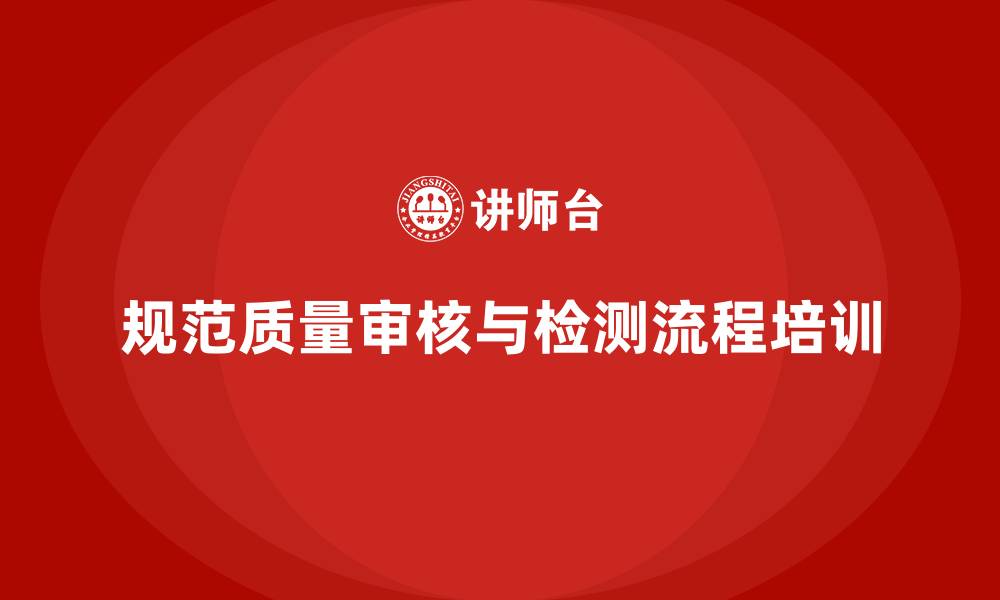 文章产品质量管理培训如何规范质量审核流程与检测流程的缩略图